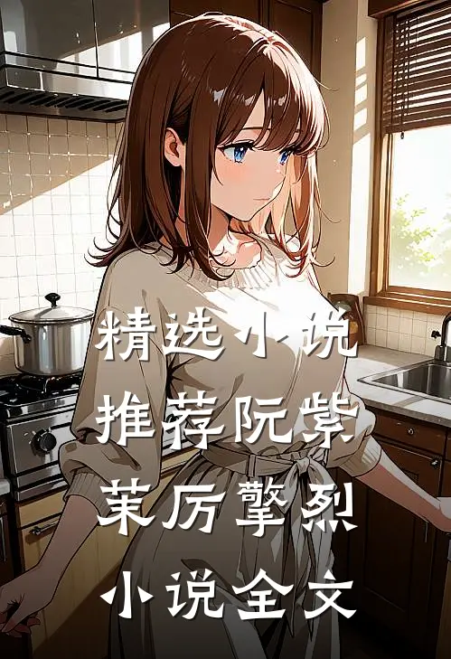 精选小说推荐阮紫茉厉擎烈小说全文