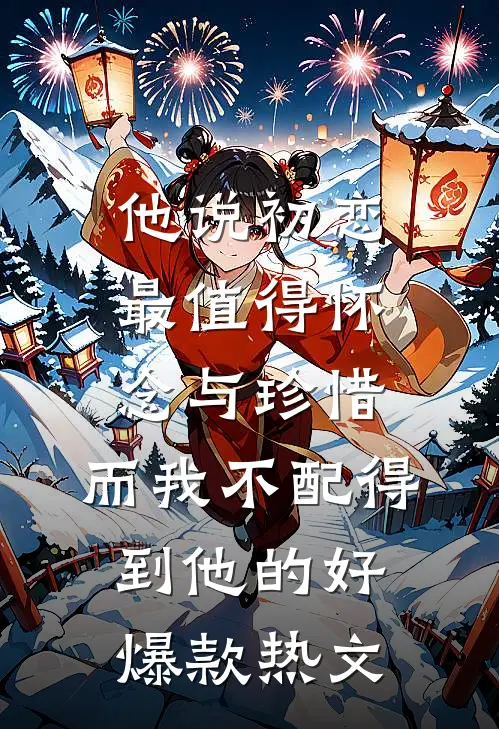 他说初恋最值得怀念与珍惜，而我不配得到他的好爆款热文