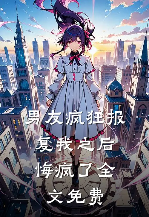 男友疯狂报复我之后，悔疯了全文免费