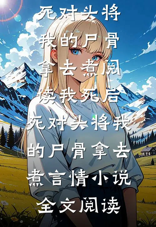 我死后，死对头将我的尸骨拿去煮阅读_我死后，死对头将我的尸骨拿去煮言情小说全文阅读