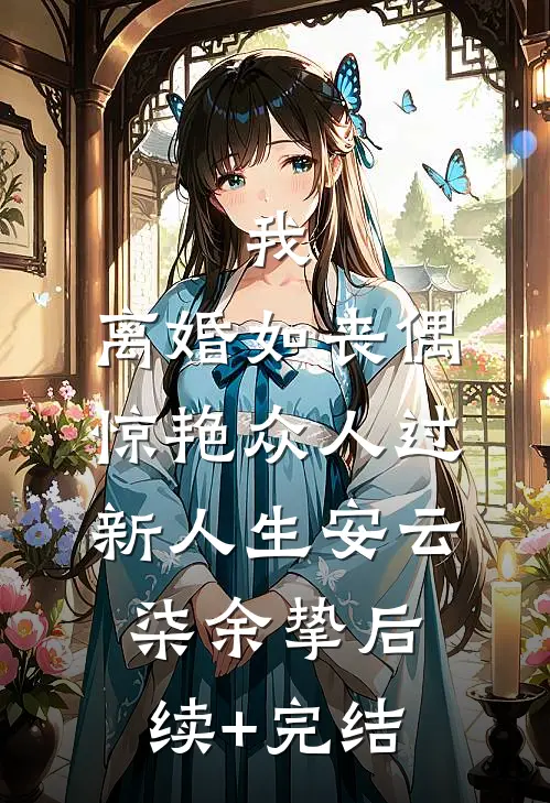 我，离婚如丧偶，惊艳众人过新人生安云柒余挚后续+完结