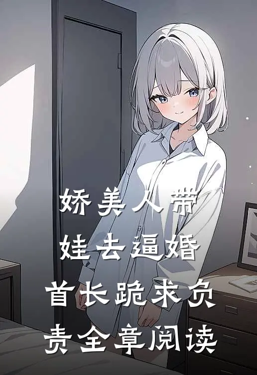 娇美人带娃去逼婚，首长跪求负责全章阅读