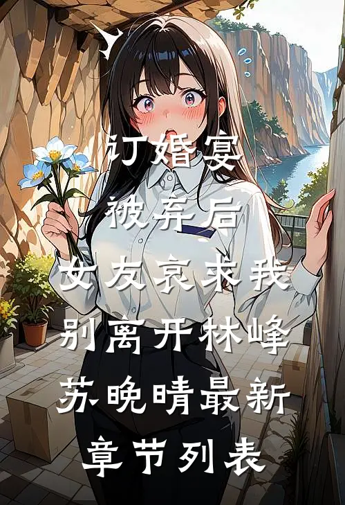 订婚宴被弃后，女友哀求我别离开林峰苏晚晴最新章节列表