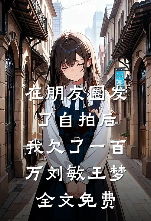 在朋友圈发了自拍后，我欠了一百万刘敏王梦全文免费