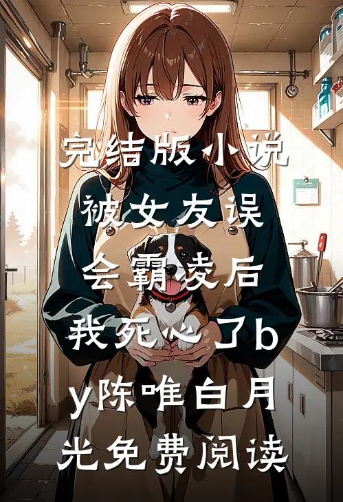 完结版小说被女友误会霸凌后，我死心了by陈唯白月光免费阅读