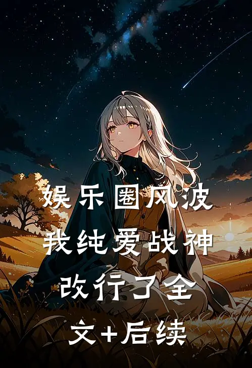 娱乐圈风波：我纯爱战神改行了全文+后续