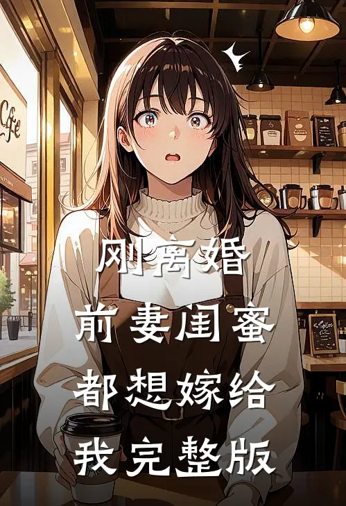 刚离婚，前妻闺蜜都想嫁给我完整版