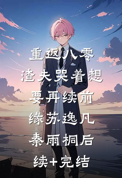 重返八零，渣夫哭着想要再续前缘苏逸凡秦雨桐后续+完结