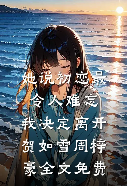 她说初恋最令人难忘，我决定离开贺如雪周梓豪全文免费