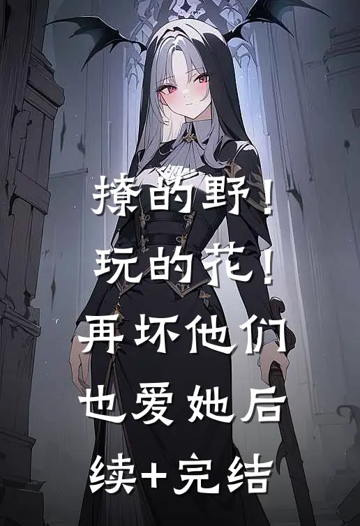 撩的野！玩的花！再坏他们也爱她后续+完结