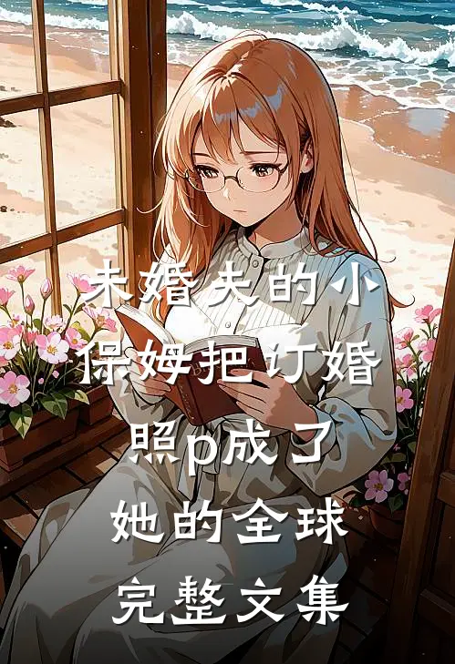 未婚夫的小保姆把订婚照p成了她的全球完整文集