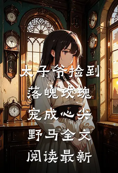 太子爷捡到落魄玫瑰，宠成心尖野马全文阅读最新