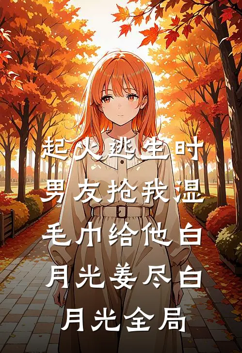 起火逃生时，男友抢我湿毛巾给他白月光姜尽白月光全局