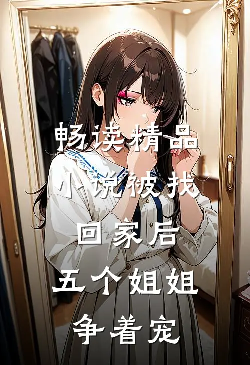 畅读精品小说被找回家后，五个姐姐争着宠