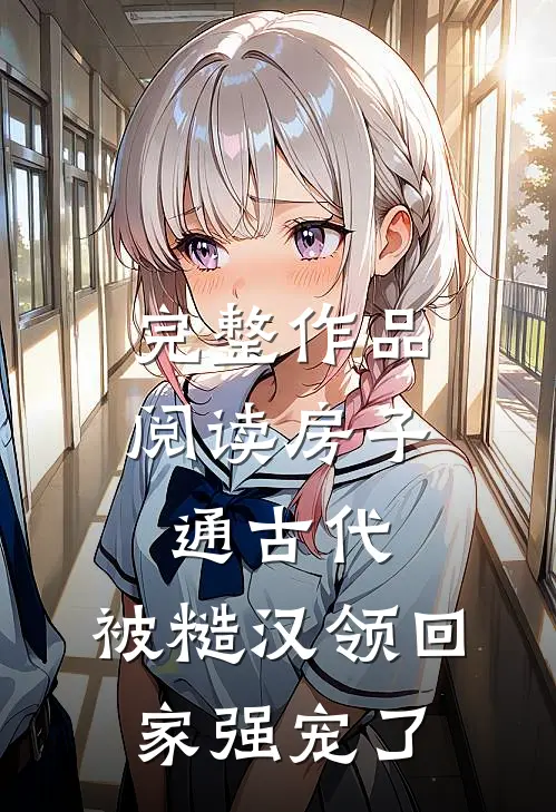 完整作品阅读房子通古代，被糙汉领回家强宠了