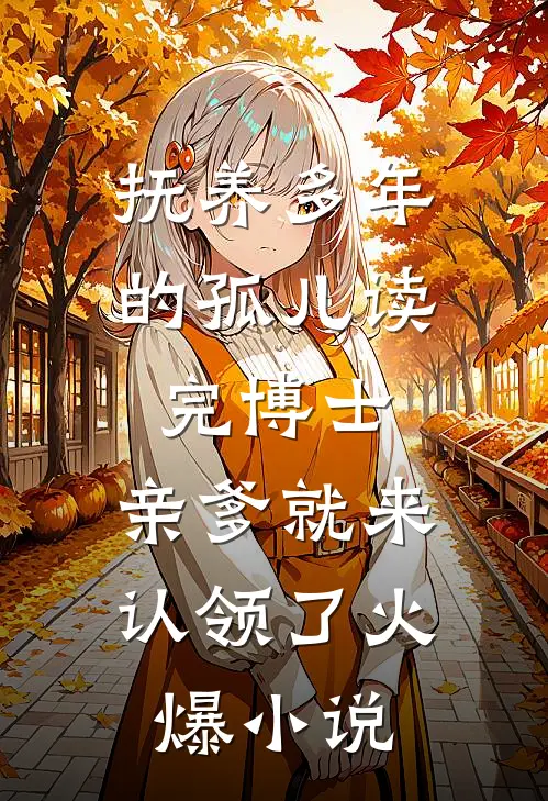 抚养多年的孤儿读完博士，亲爹就来认领了火爆小说