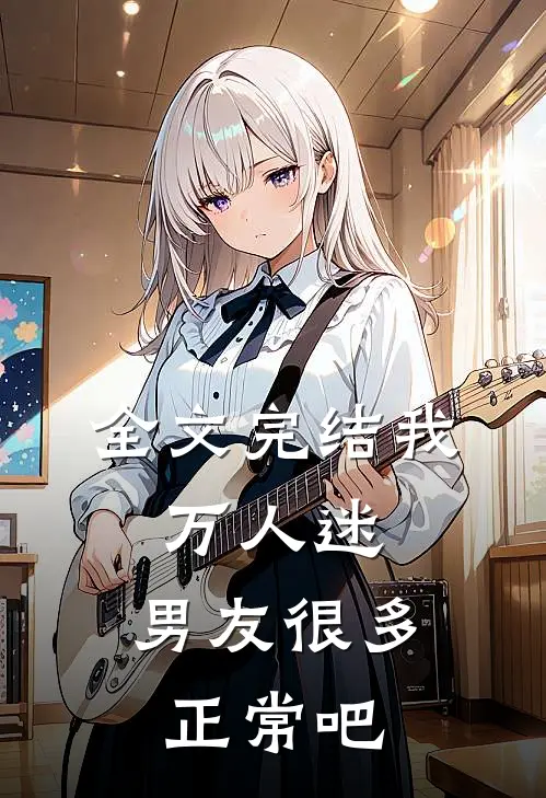 全文完结我，万人迷，男友很多正常吧