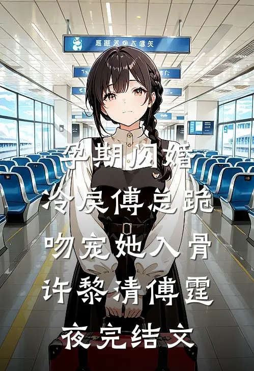 孕期闪婚，冷戾傅总跪吻宠她入骨许黎清傅霆夜完结文
