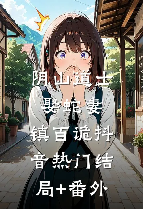 阴山道士：娶蛇妻，镇百诡抖音热门结局+番外