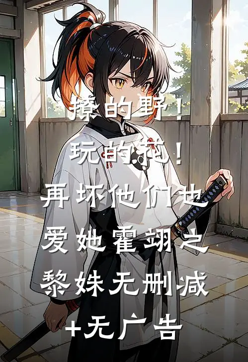 撩的野！玩的花！再坏他们也爱她霍翊之黎姝无删减+无广告