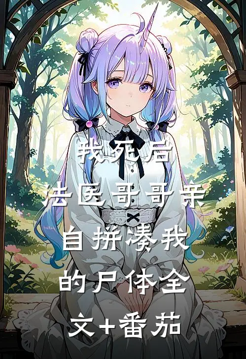 我死后，法医哥哥亲自拼凑我的尸体全文+番茄