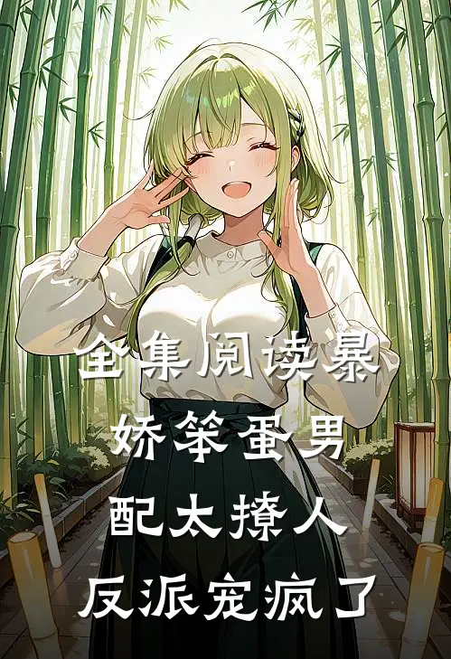 全集阅读暴娇笨蛋男配太撩人，反派宠疯了