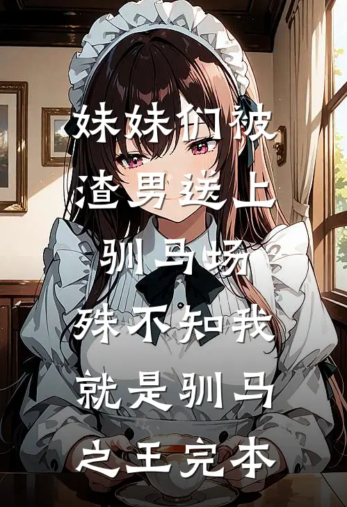 妹妹们被渣男送上驯马场，殊不知我就是驯马之王完本