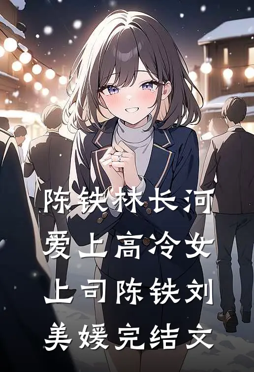 陈铁林长河爱上高冷女上司陈铁刘美媛完结文