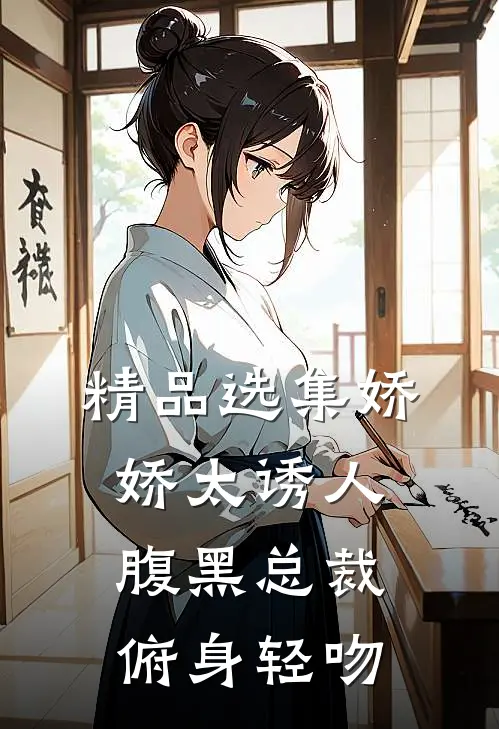 精品选集娇娇太诱人，腹黑总裁俯身轻吻