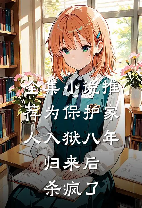 全集小说推荐为保护家人入狱八年，归来后杀疯了