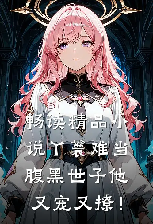 畅读精品小说丫鬟难当，腹黑世子他又宠又撩！