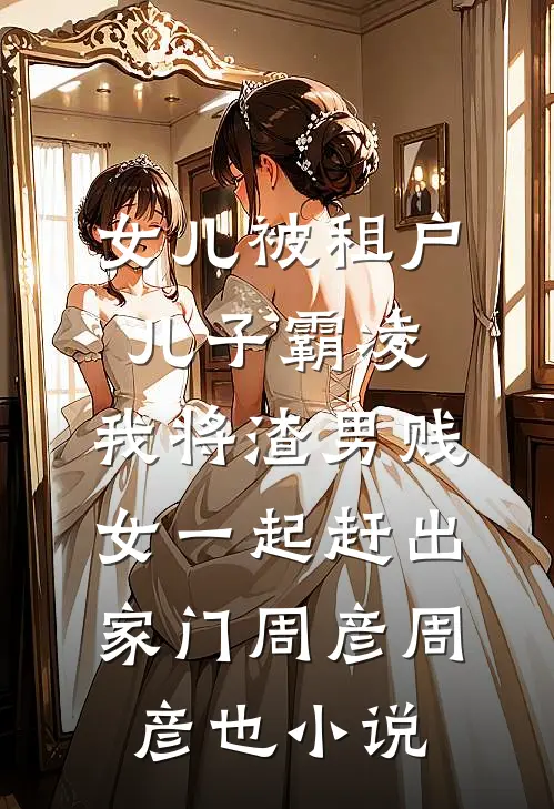 女儿被租户儿子霸凌，我将渣男贱女一起赶出家门周彦周彦也小说