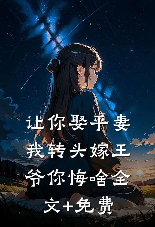让你娶平妻，我转头嫁王爷你悔啥全文+免费