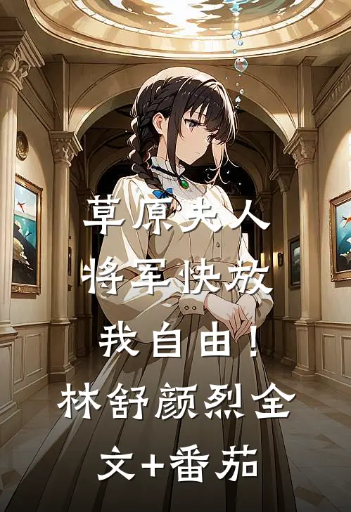 草原夫人，将军快放我自由！林舒颜烈全文+番茄