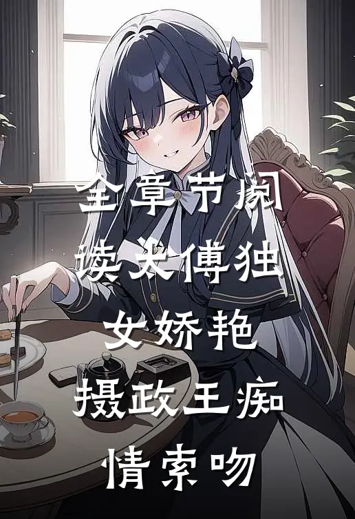 全章节阅读太傅独女娇艳，摄政王痴情索吻
