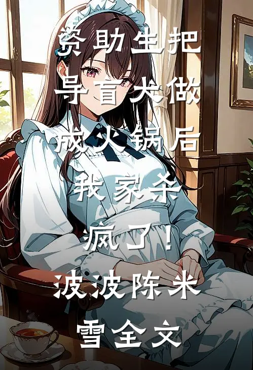 资助生把导盲犬做成火锅后，我家杀疯了！波波陈米雪全文
