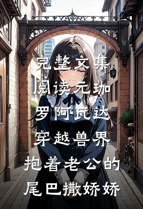 完整文集阅读元珈罗阿瓦达(穿越兽界:抱着老公的尾巴撒娇娇)