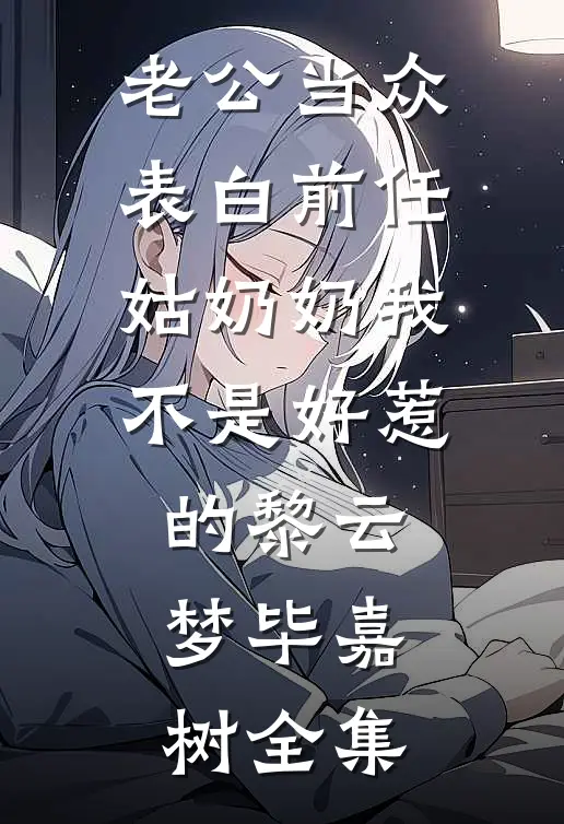 老公当众表白前任，姑奶奶我不是好惹的黎云梦毕嘉树 全集