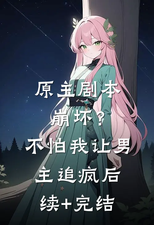 原主剧本崩坏？不怕，我让男主追疯后续+完结