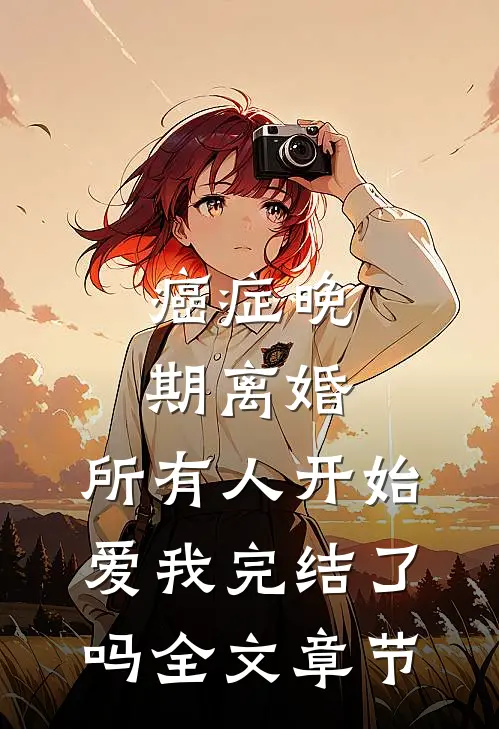 癌症晚期离婚,所有人开始爱我完结了吗全文章节