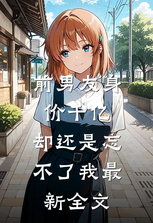 前男友身价千亿，却还是忘不了我最新全文
