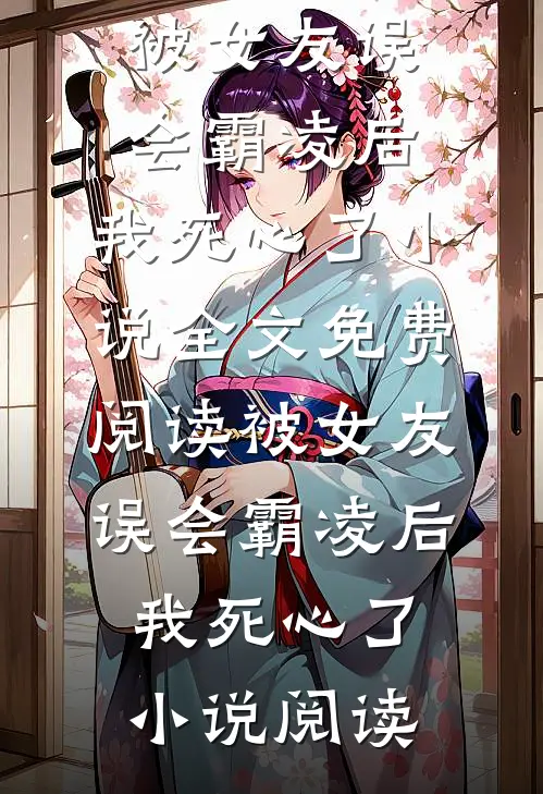被女友误会霸凌后，我死心了小说全文免费阅读_被女友误会霸凌后，我死心了小说阅读