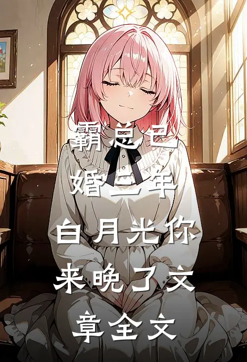 霸总已婚三年，白月光你来晚了文章全文