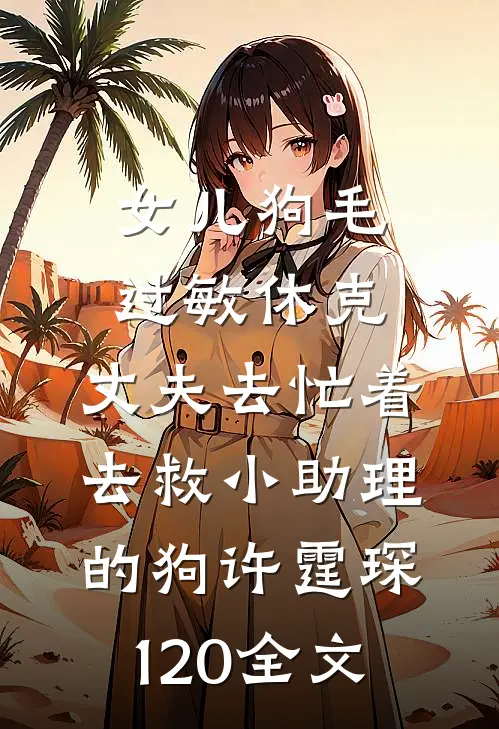 女儿狗毛过敏休克，丈夫去忙着去救小助理的狗许霆琛120全文