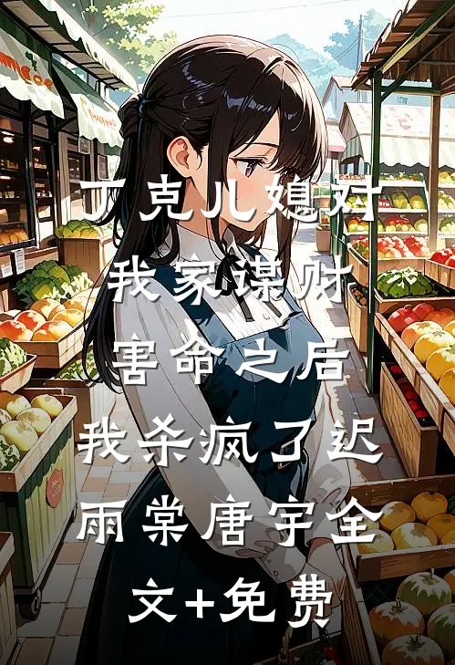 丁克儿媳对我家谋财害命之后，我杀疯了迟雨棠唐宇全文+免费