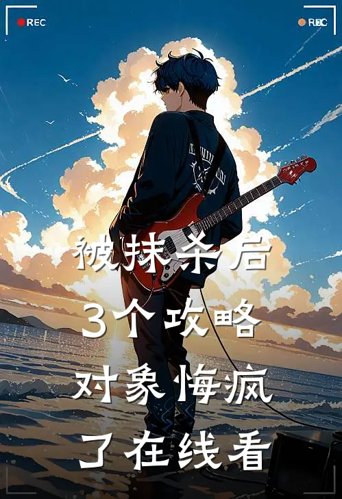被抹杀后，3个攻略对象悔疯了在线看