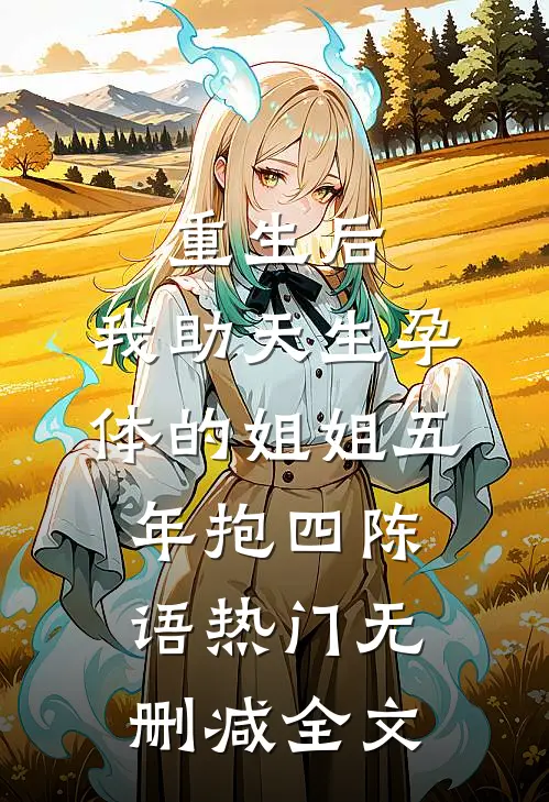 重生后，我助天生孕体的姐姐五年抱四陈语热门无删减全文