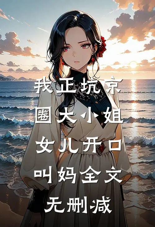 我正坑京圈大小姐，女儿开口叫妈全文无删减