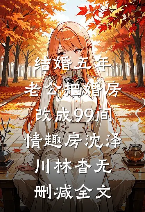结婚五年，老公把婚房改成99间情趣房沈泽川林杳无删减全文