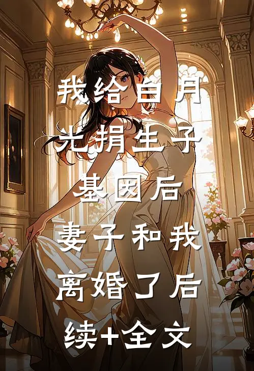 我给白月光捐生子基因后，妻子和我离婚了后续+全文